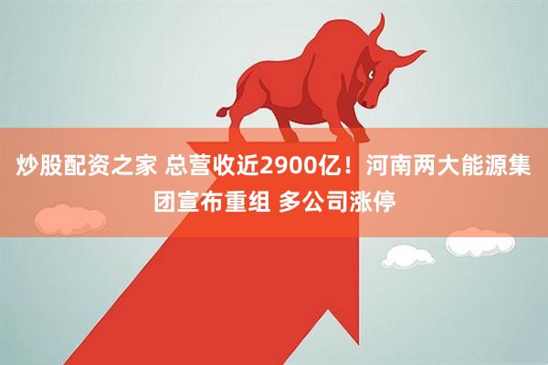 炒股配资之家 总营收近2900亿！河南两大能源集团宣布重组 多公司涨停