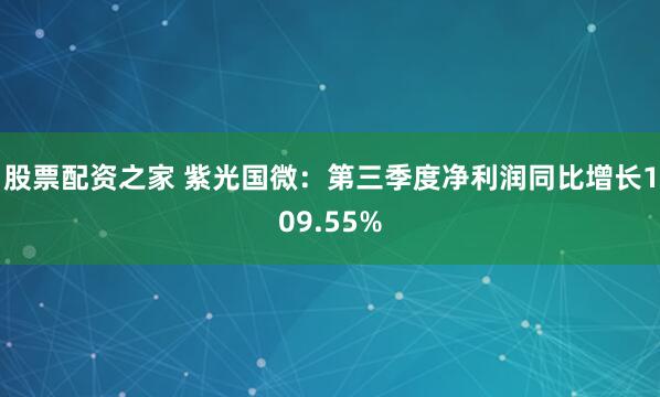股票配资之家 紫光国微：第三季度净利润同比增长109.55%