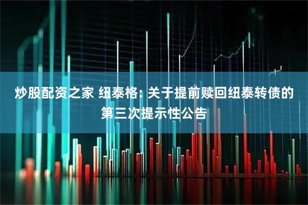 炒股配资之家 纽泰格: 关于提前赎回纽泰转债的第三次提示性公告