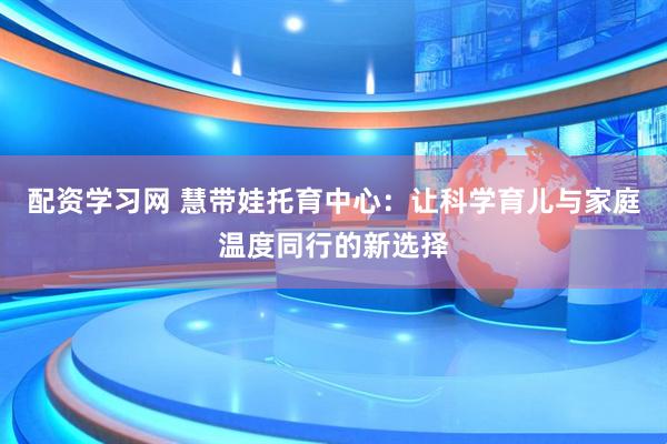 配资学习网 慧带娃托育中心：让科学育儿与家庭温度同行的新选择