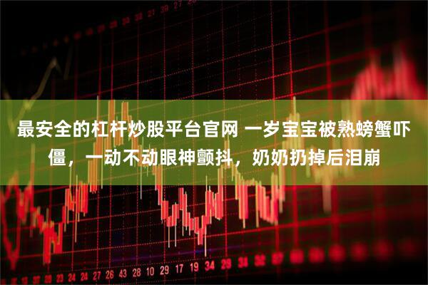 最安全的杠杆炒股平台官网 一岁宝宝被熟螃蟹吓僵，一动不动眼神颤抖，奶奶扔掉后泪崩