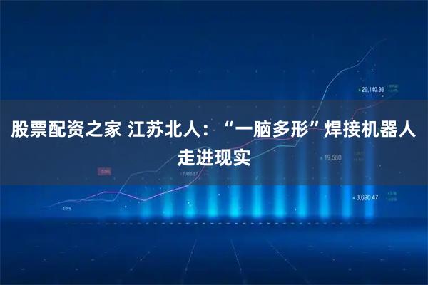 股票配资之家 江苏北人：“一脑多形”焊接机器人走进现实