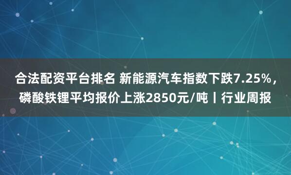 合法配资平台排名 新能源汽车指数下跌7.25%，磷酸铁锂平均报价上涨2850元/吨丨行业周报