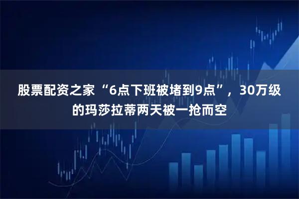 股票配资之家 “6点下班被堵到9点”,30万级的玛莎拉蒂两天被一抢而空